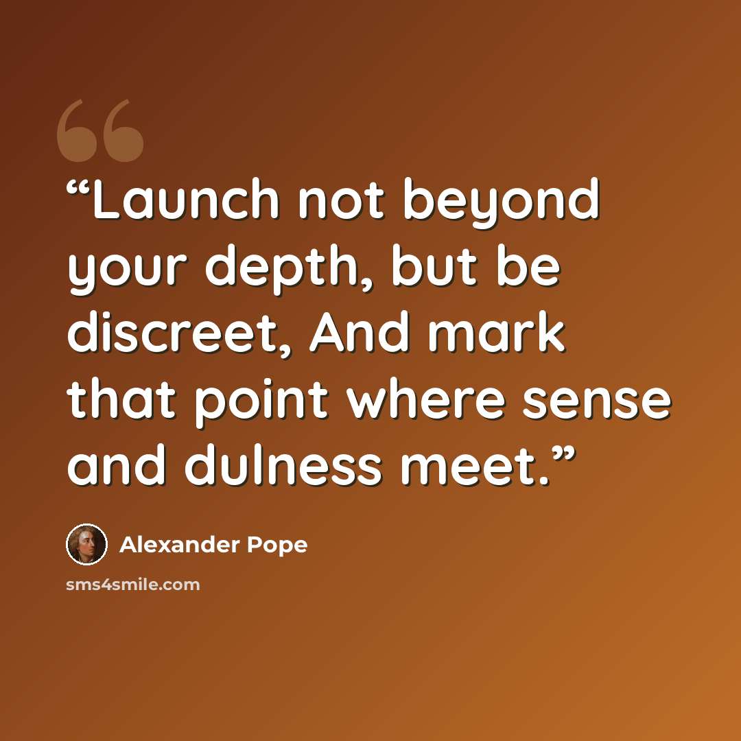“Launch not beyond your depth, but be discreet, And mark that point where sense and dulness meet.” quote by Alexander Pope