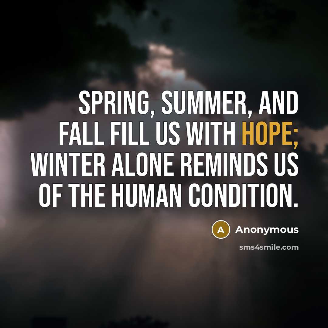 “Spring, summer, and fall fill us with hope; winter alone reminds us of the human condition.” quote by Anonymous