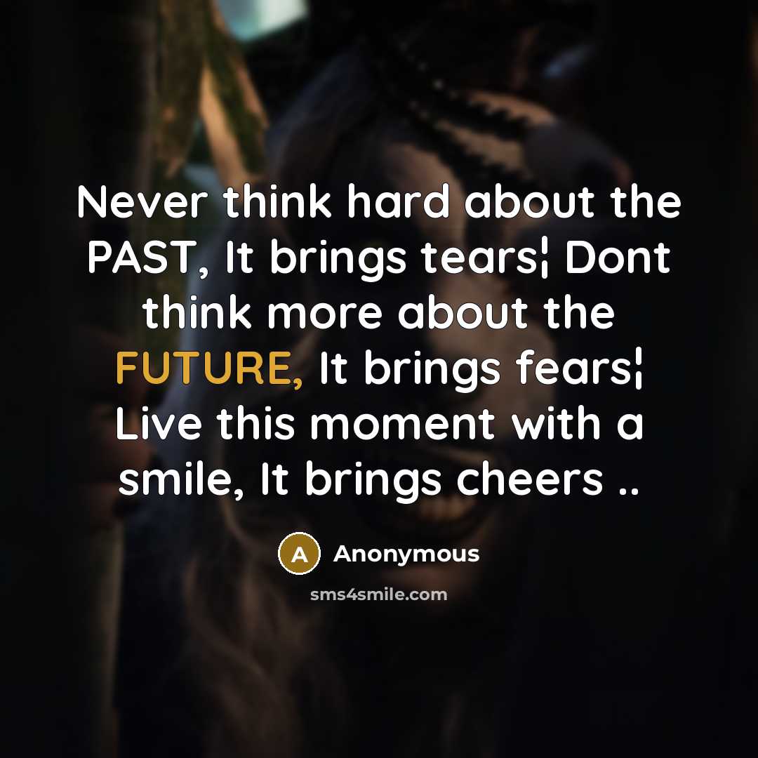 “Never think hard about the PAST, It brings tears¦ Dont think more about the FUTURE, It brings fears¦ Live this moment with a smile, It brings cheers ..” quote by Anonymous