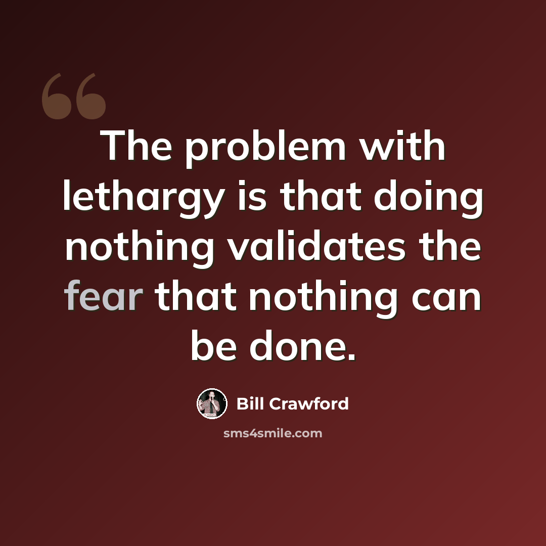 “The problem with lethargy is that doing nothing validates the fear that nothing can be done.” quote by Bill Crawford