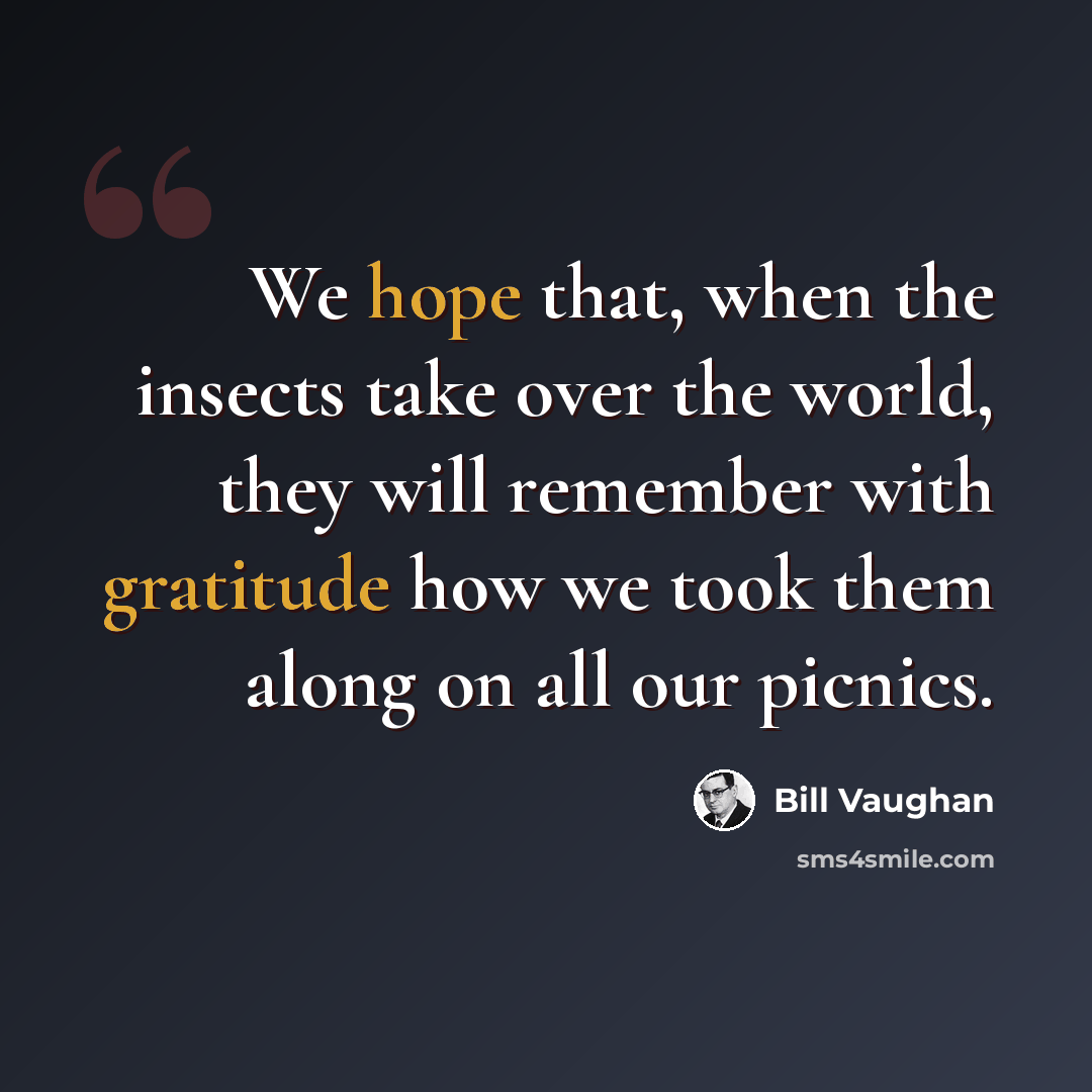 “We hope that, when the insects take over the world, they will remember with gratitude how we took them along on all our picnics.” quote by Bill Vaughan