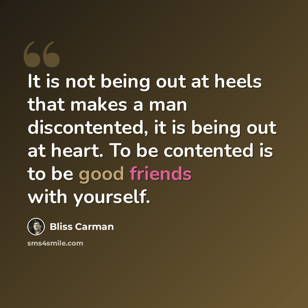 “It is not being out at heels that makes a man discontented, it is being out at heart. To be contented is to be good friends with yourself.” quote by Bliss Carman