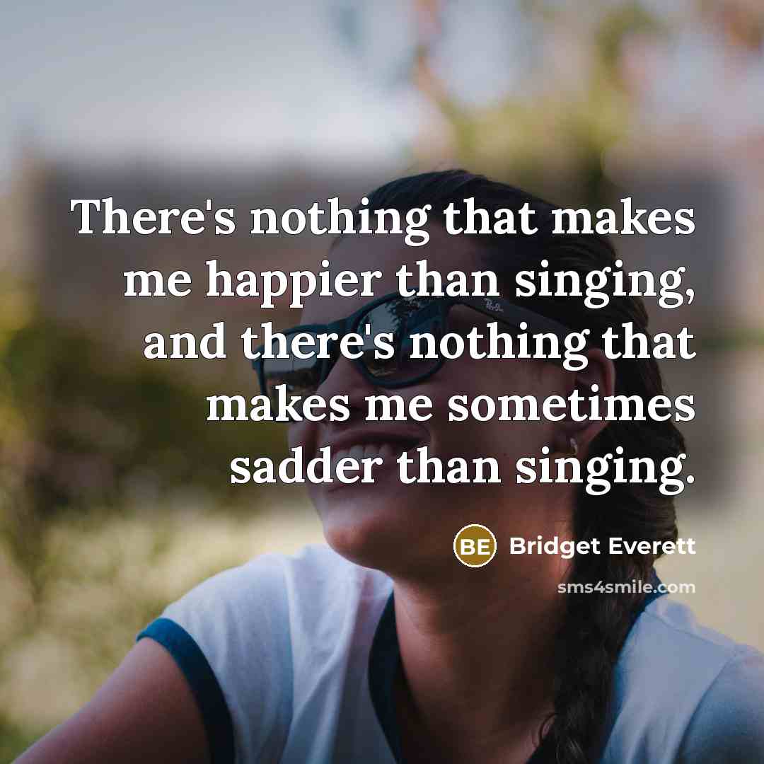 “There's nothing that makes me happier than singing, and there's nothing that makes me sometimes sadder than singing.” quote by Bridget Everett
