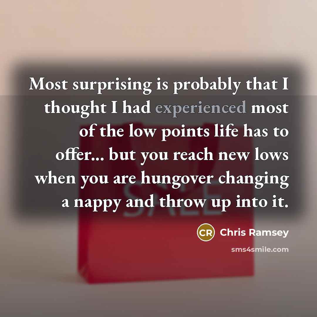 “Most surprising is probably that I thought I had experienced most of the low points life has to offer... but you reach new lows when you are hungover changing a nappy and throw up into it.” quote by Chris Ramsey