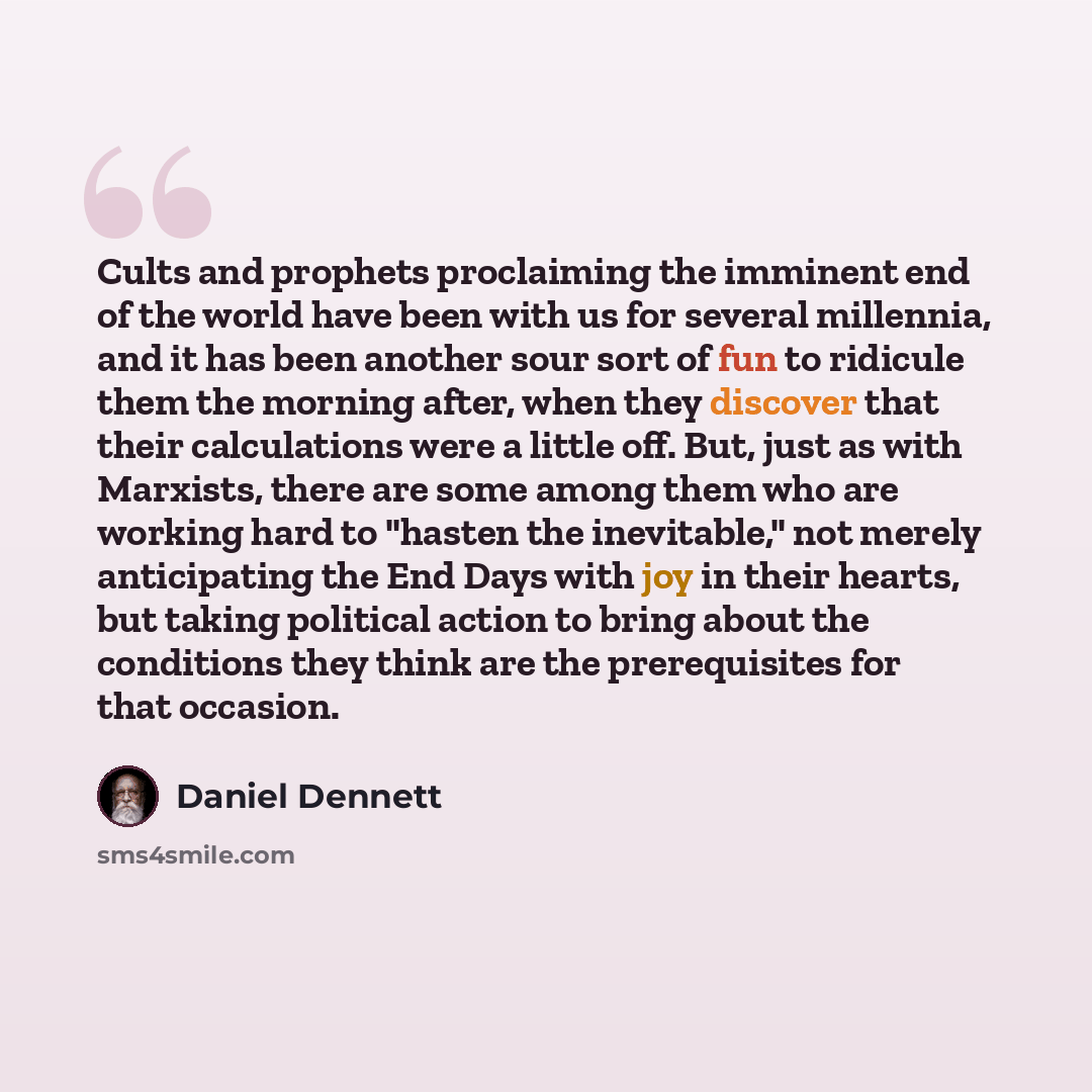 “Cults and prophets proclaiming the imminent end of the world have been with us for several millennia, and it has been another sour sort of fun to ridicule them the morning after, when they discover that their calculations were a little off. But, just as with Marxists, there are some among them who…” quote by Daniel Dennett