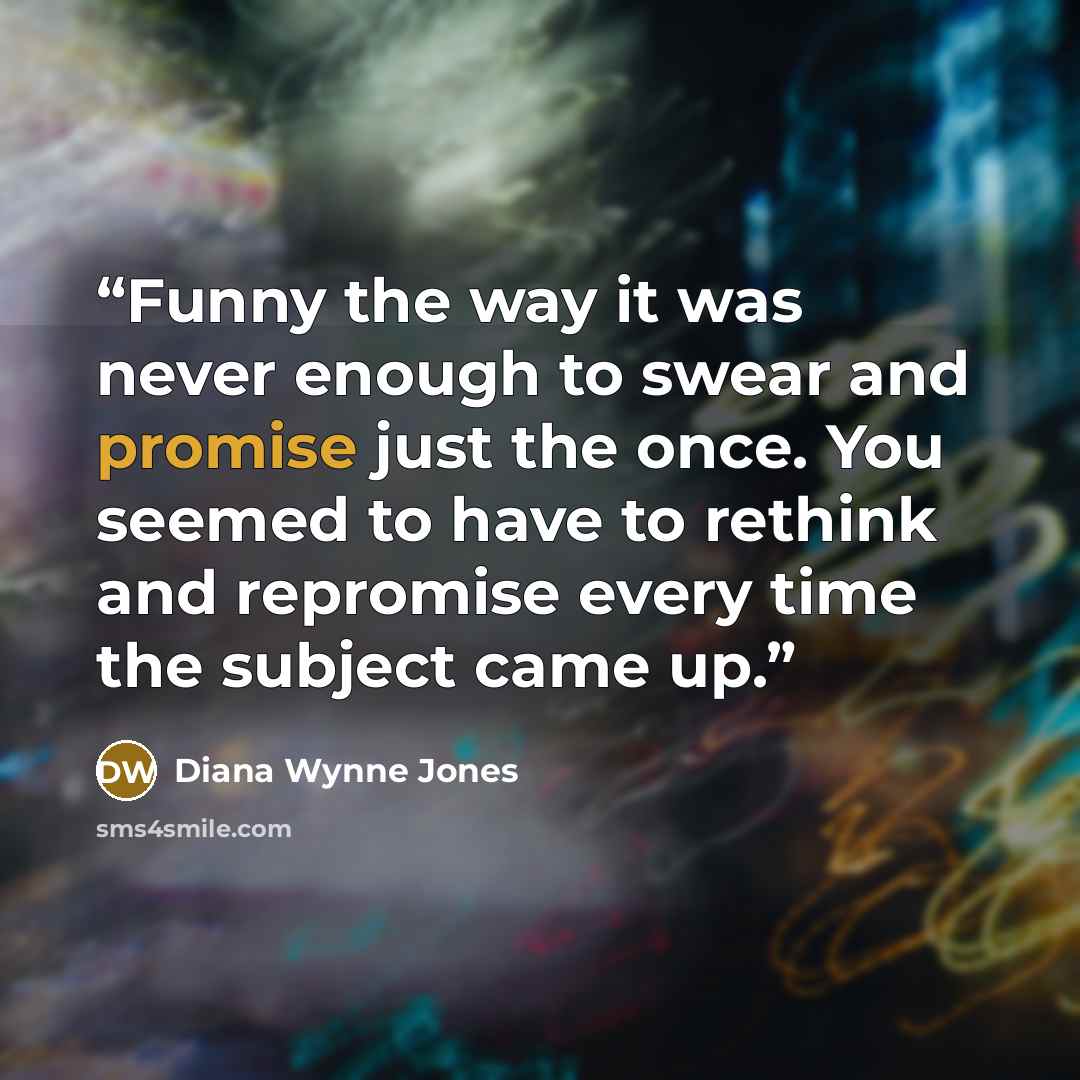 “Funny the way it was never enough to swear and promise just the once. You seemed to have to rethink and repromise every time the subject came up.” quote by Diana Wynne Jones