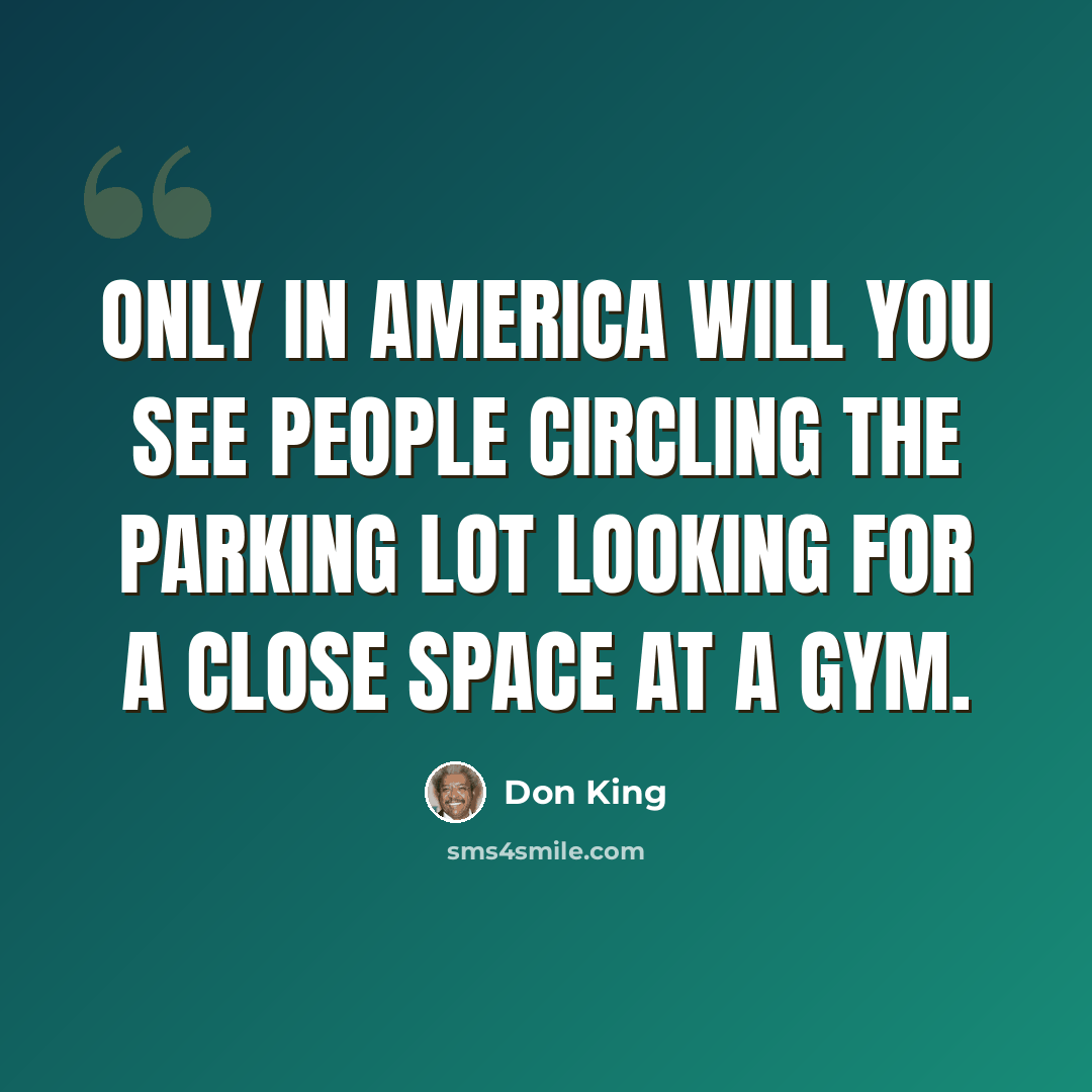 “Only in america will you see people circling the parking lot looking for a close space at a gym.” quote by Don King