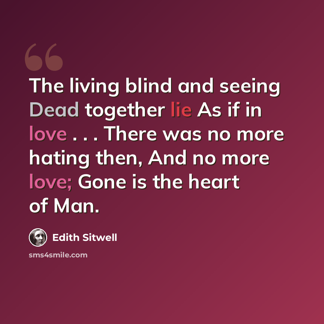 “The living blind and seeing Dead together lie As if in love . . . There was no more hating then, And no more love; Gone is the heart of Man.” quote by Edith Sitwell