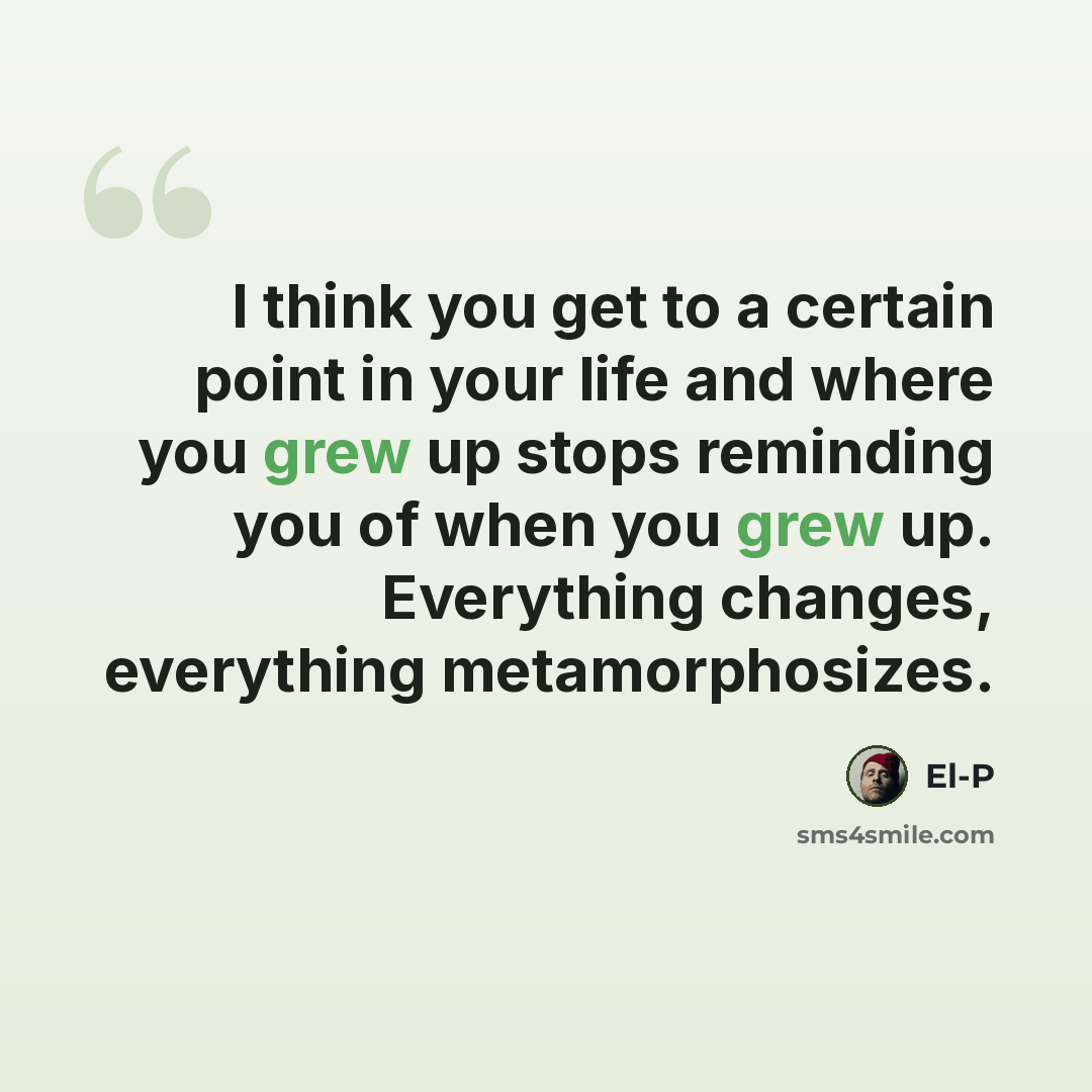 “I think you get to a certain point in your life and where you grew up stops reminding you of when you grew up. Everything changes, everything metamorphosizes.” quote by El-P