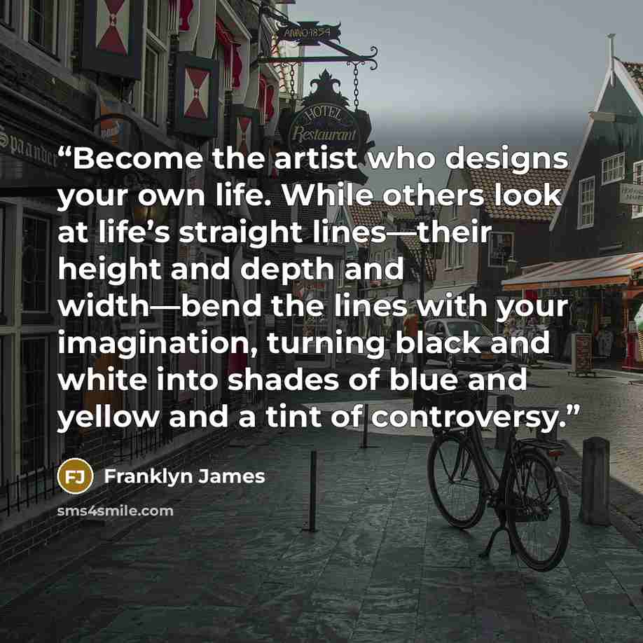 “Become the artist who designs your own life. While others look at life’s straight lines—their height and depth and width—bend the lines with your imagination, turning black and white into shades of blue and yellow and a tint of controversy.” quote by Franklyn James
