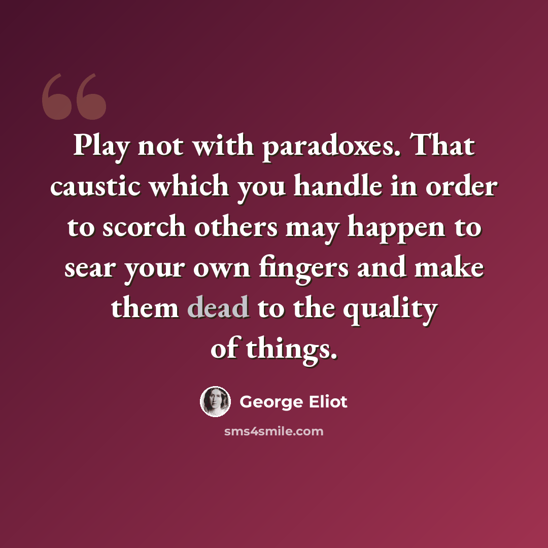 “Play not with paradoxes. That caustic which you handle in order to scorch others may happen to sear your own fingers and make them dead to the quality of things.” quote by George Eliot