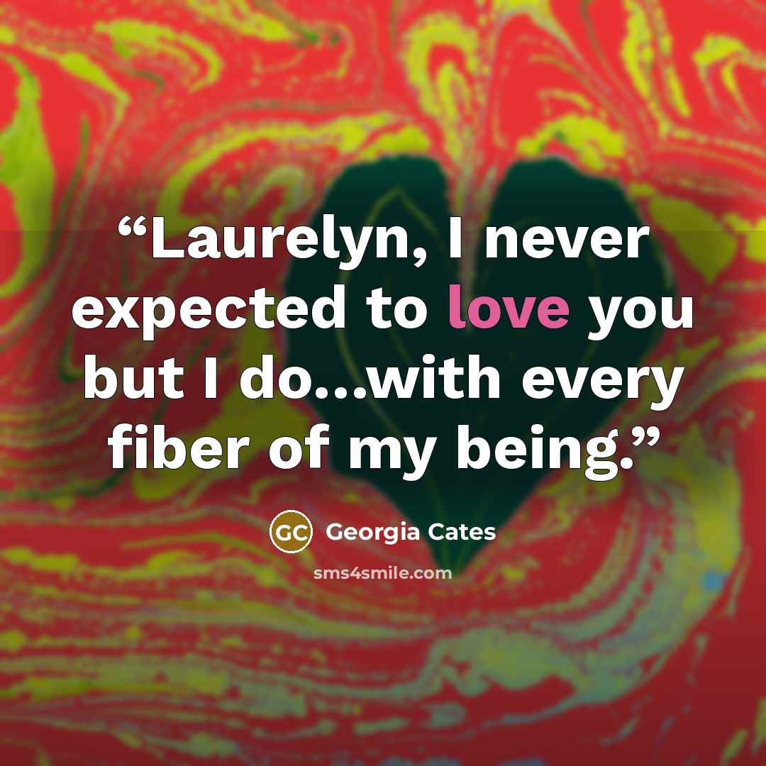 “Laurelyn, I never expected to love you but I do…with every fiber of my being.” quote by Georgia Cates