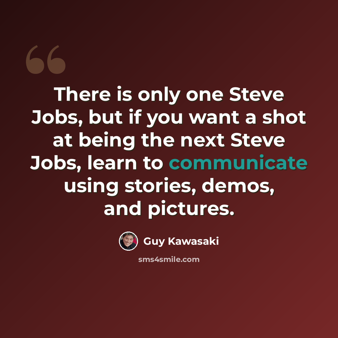 “There is only one Steve Jobs, but if you want a shot at being the next Steve Jobs, learn to communicate using stories, demos, and pictures.” quote by Guy Kawasaki