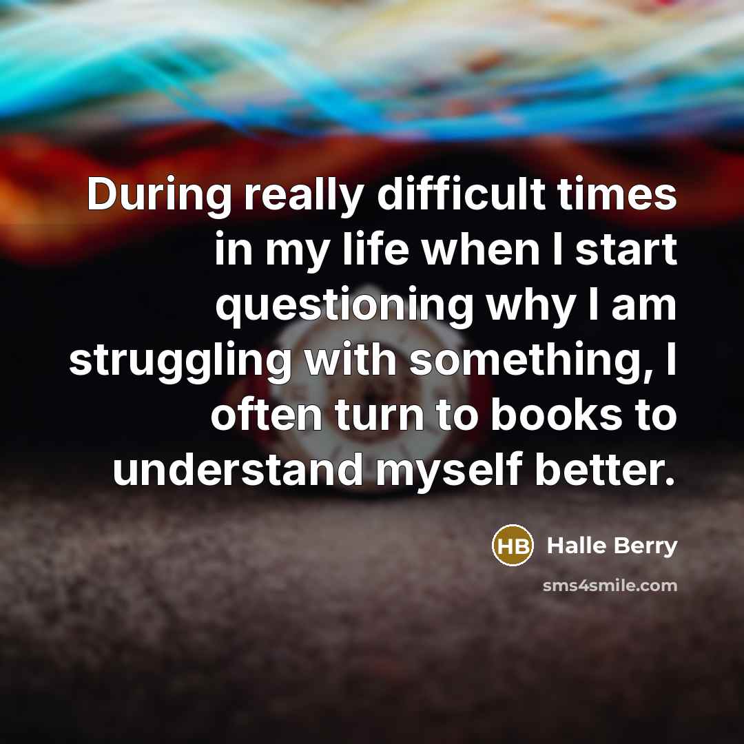 “During really difficult times in my life when I start questioning why I am struggling with something, I often turn to books to understand myself better.” quote by Halle Berry