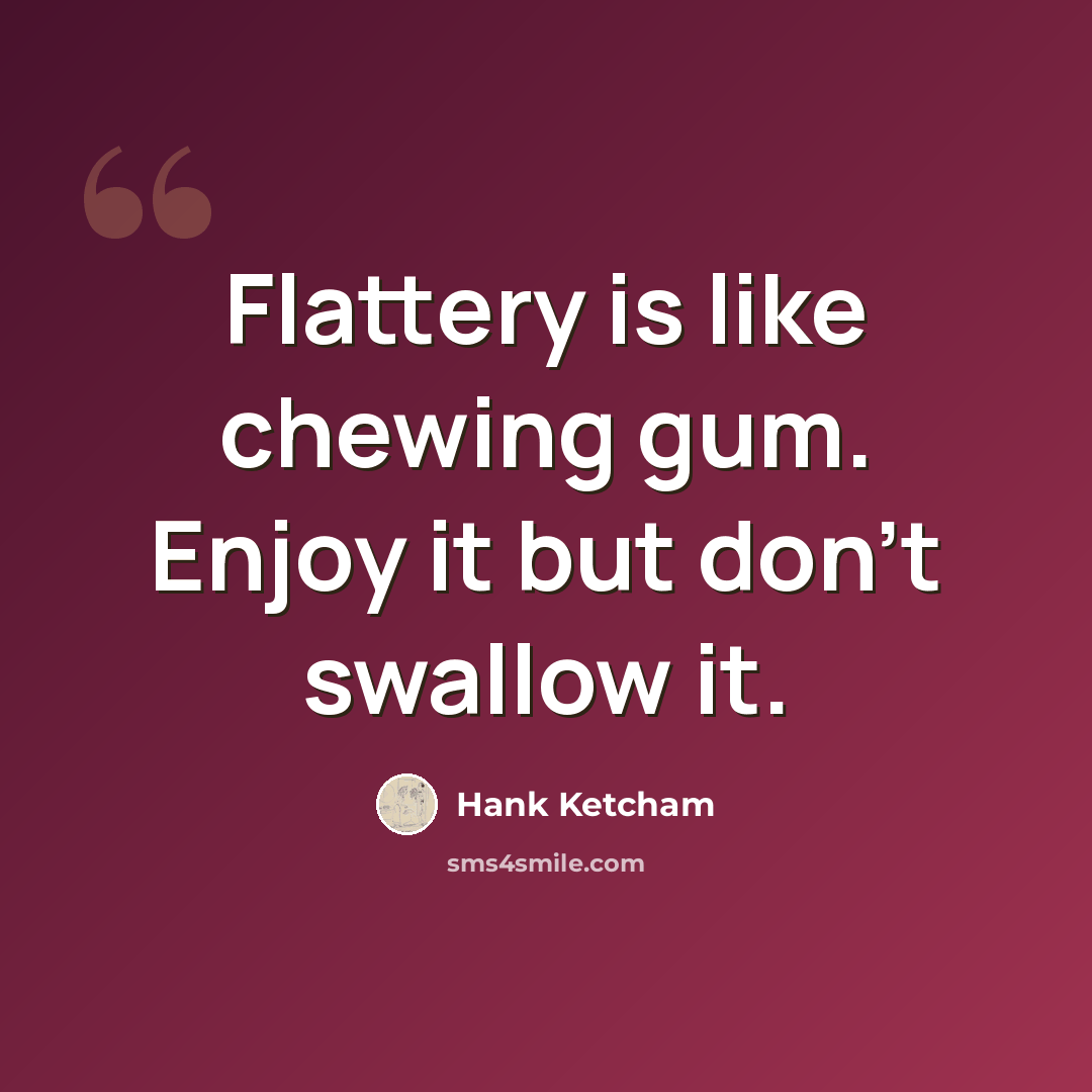 “Flattery is like chewing gum. Enjoy it but don't swallow it.” quote by Hank Ketcham