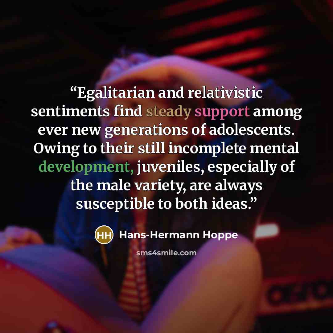 “Egalitarian and relativistic sentiments find steady support among ever new generations of adolescents. Owing to their still incomplete mental development, juveniles, especially of the male variety, are always susceptible to both ideas.” quote by Hans-Hermann Hoppe