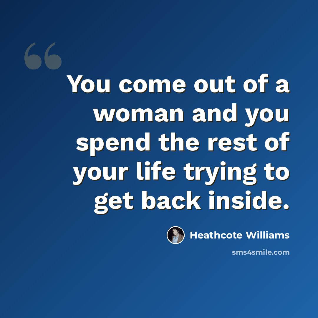 “You come out of a woman and you spend the rest of your life trying to get back inside.” quote by Heathcote Williams