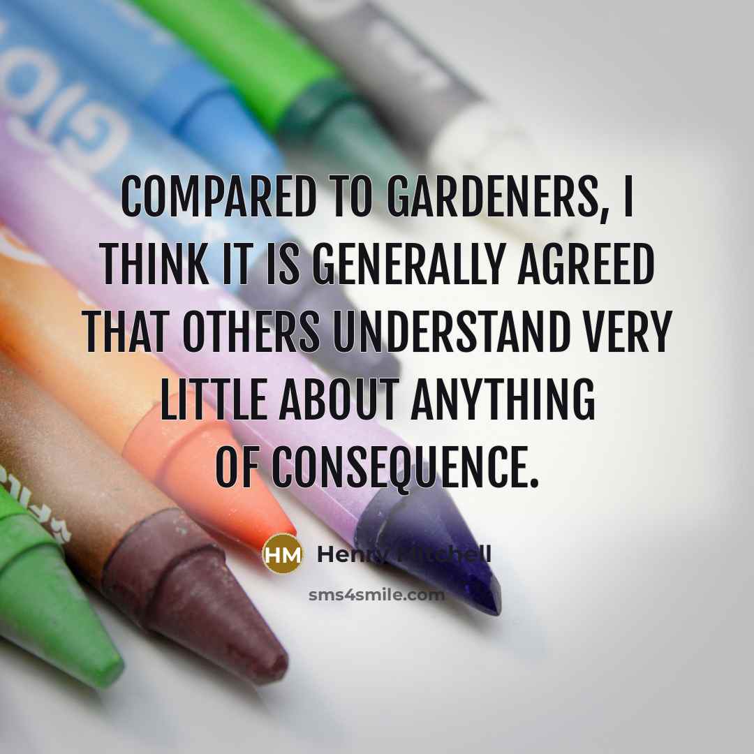 “Compared to gardeners, I think it is generally agreed that others understand very little about anything of consequence.” quote by Henry Mitchell