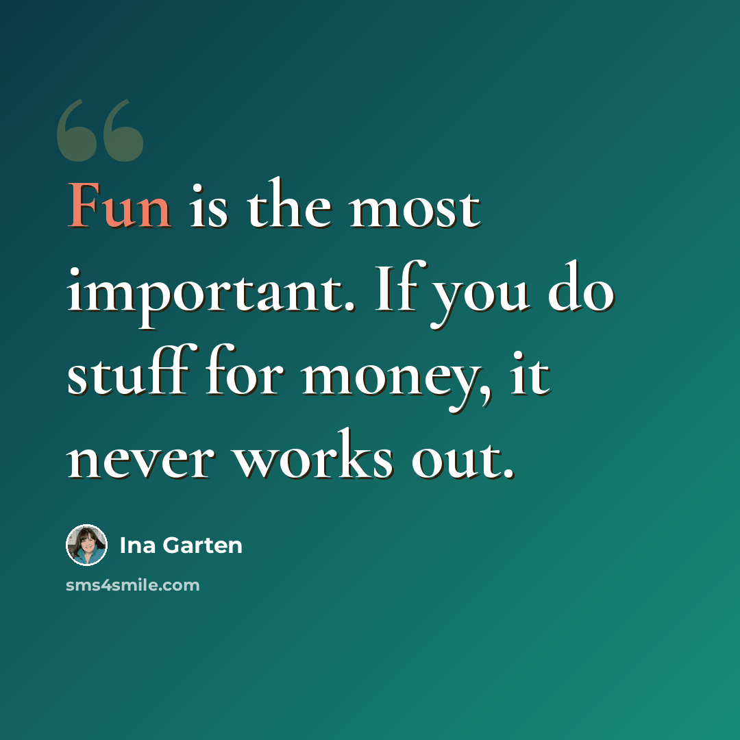 “Fun is the most important. If you do stuff for money, it never works out.” quote by Ina Garten