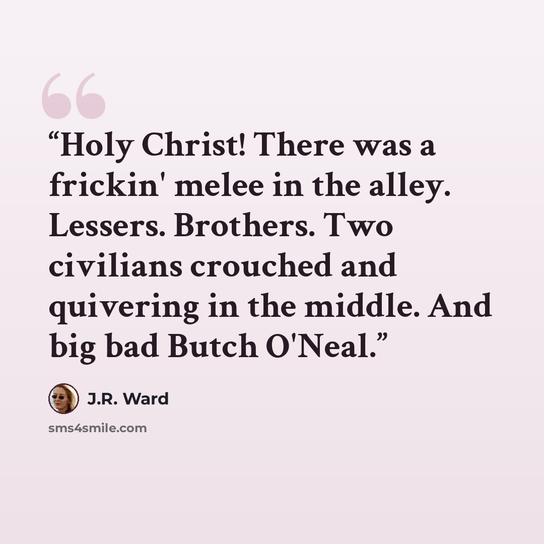 “Holy Christ! There was a frickin' melee in the alley. Lessers. Brothers. Two civilians crouched and quivering in the middle. And big bad Butch O'Neal.” quote by J.R. Ward