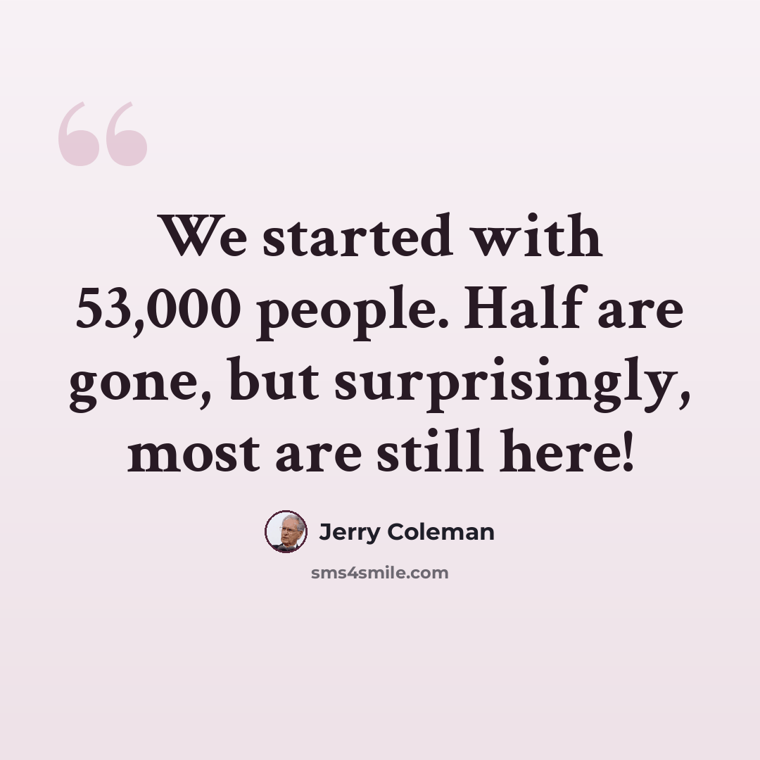 “We started with 53,000 people. Half are gone, but surprisingly, most are still here!” quote by Jerry Coleman