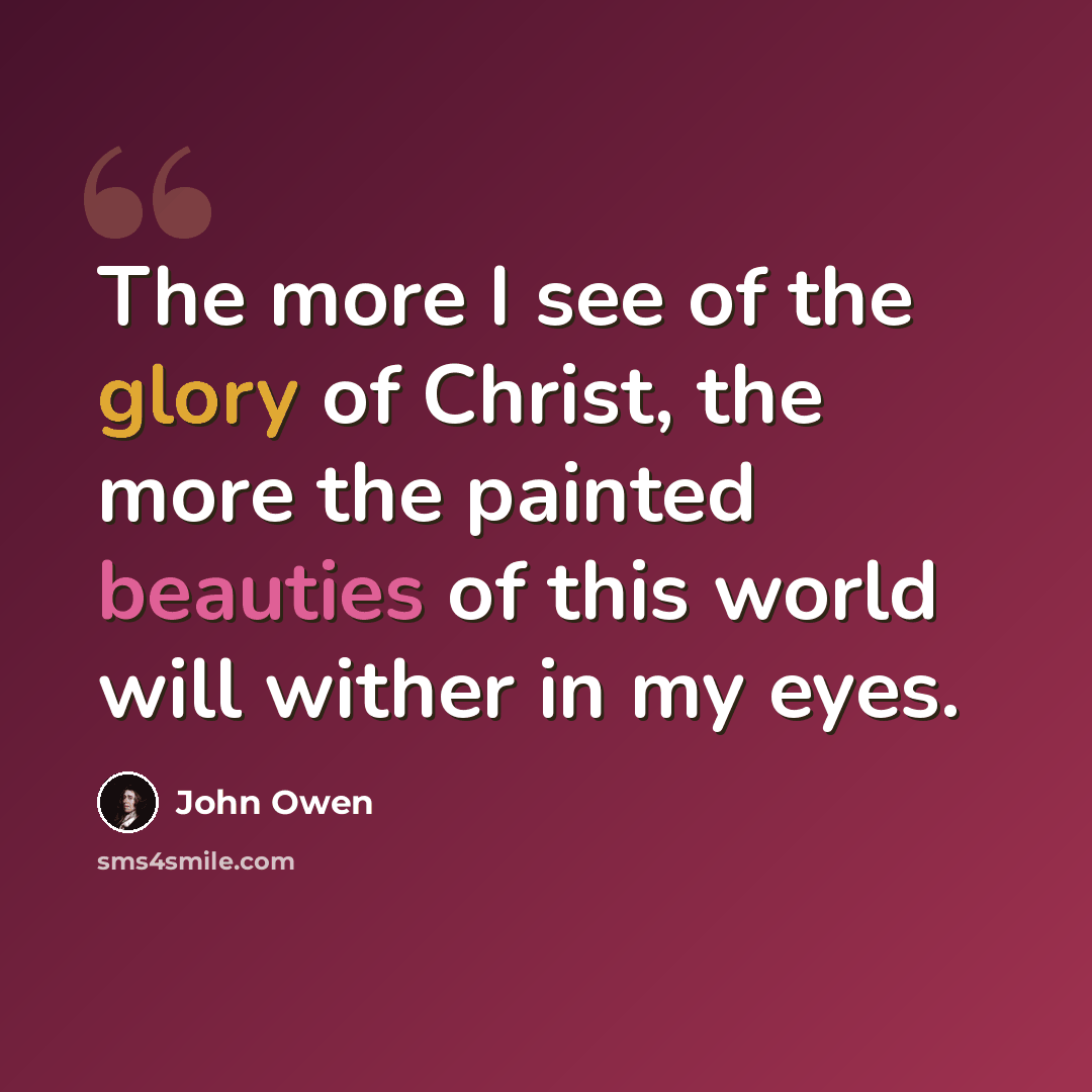 “The more I see of the glory of Christ, the more the painted beauties of this world will wither in my eyes.” quote by John Owen