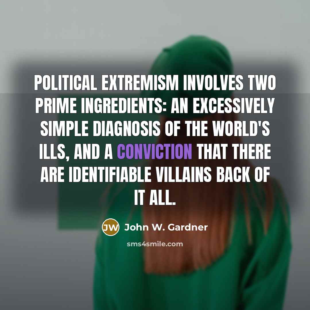 “Political extremism involves two prime ingredients: an excessively simple diagnosis of the world's ills, and a conviction that there are identifiable villains back of it all.” quote by John W. Gardner