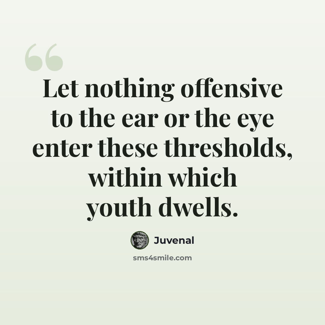 “Let nothing offensive to the ear or the eye enter these thresholds, within which youth dwells.” quote by Juvenal