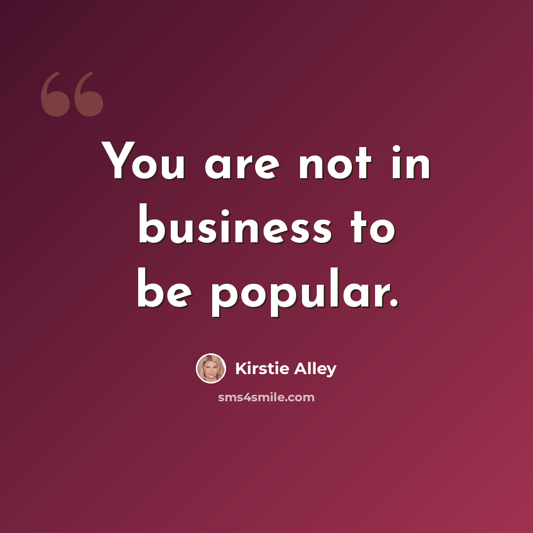 “You are not in business to be popular.” quote by Kirstie Alley