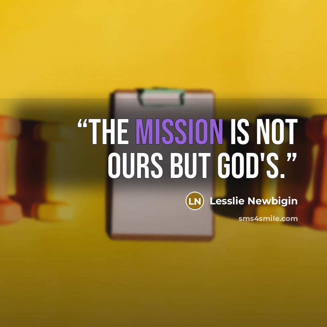 “the mission is not ours but God's.” quote by Lesslie Newbigin