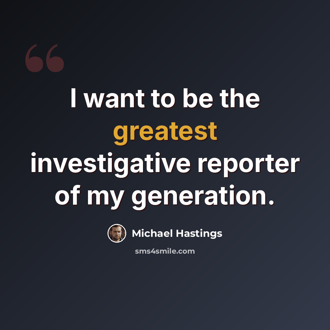 “I want to be the greatest investigative reporter of my generation.” quote by Michael Hastings