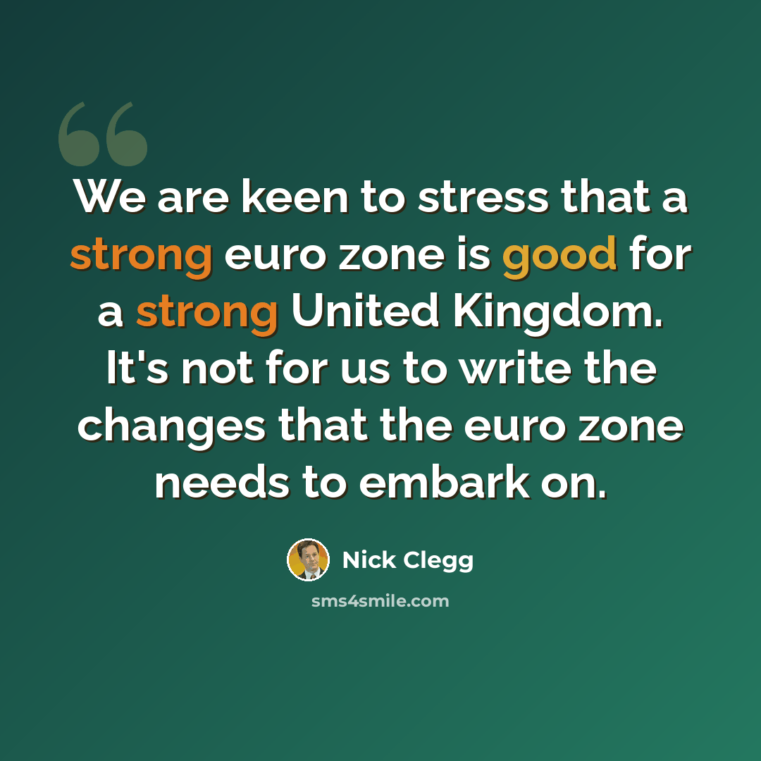 “We are keen to stress that a strong euro zone is good for a strong United Kingdom. It's not for us to write the changes that the euro zone needs to embark on.” quote by Nick Clegg