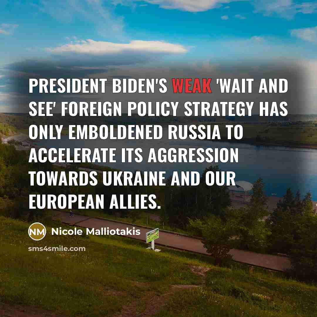 “President Biden's weak 'wait and see' foreign policy strategy has only emboldened Russia to accelerate its aggression towards Ukraine and our European allies.” quote by Nicole Malliotakis