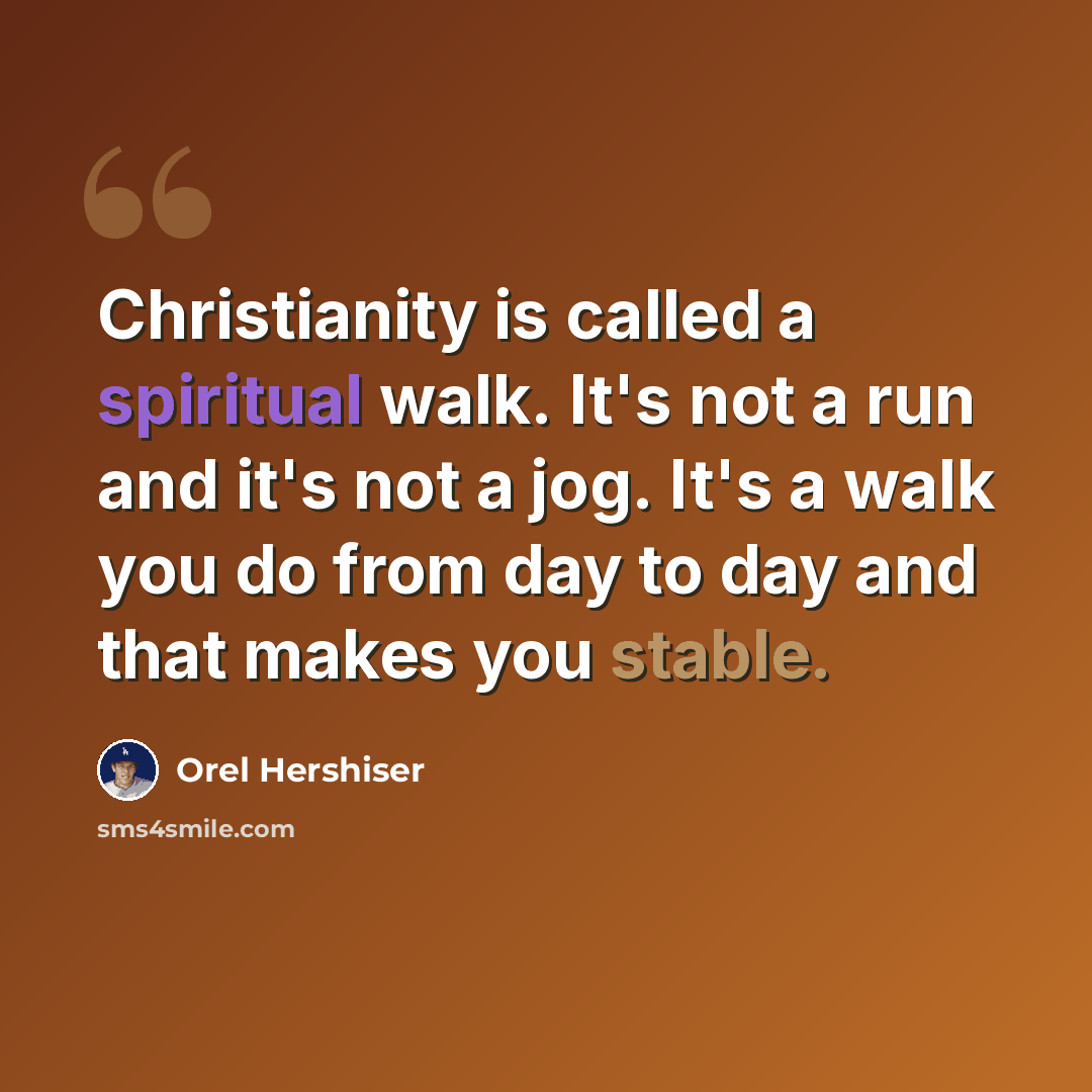 “Christianity is called a spiritual walk. It's not a run and it's not a jog. It's a walk you do from day to day and that makes you stable.” quote by Orel Hershiser