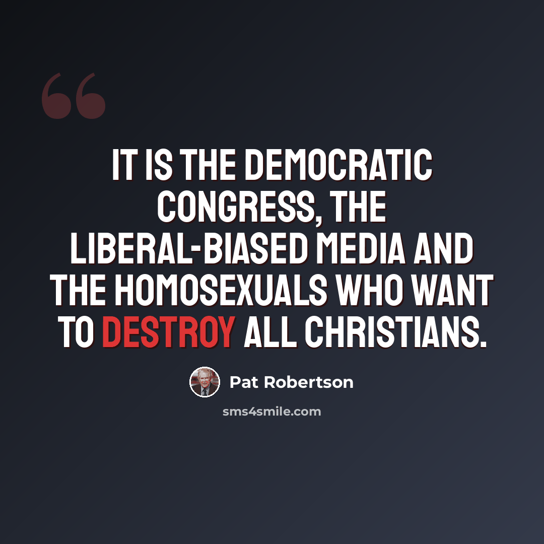 “It is the Democratic Congress, the liberal-biased media and the homosexuals who want to destroy all Christians.” quote by Pat Robertson