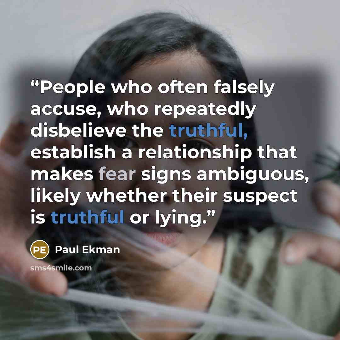 “People who often falsely accuse, who repeatedly disbelieve the truthful, establish a relationship that makes fear signs ambiguous, likely whether their suspect is truthful or lying.” quote by Paul Ekman