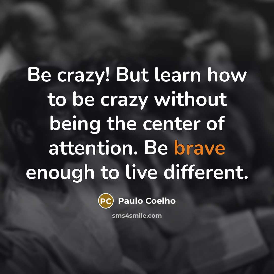 “Be crazy! But learn how to be crazy without being the center of attention. Be brave enough to live different.” quote by Paulo Coelho