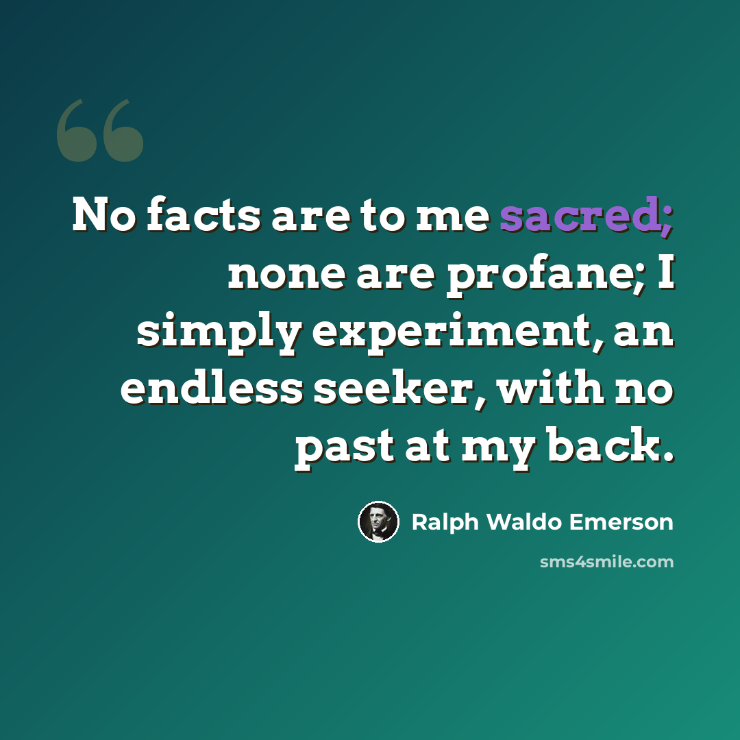 “No facts are to me sacred; none are profane; I simply experiment, an endless seeker, with no past at my back.” quote by Ralph Waldo Emerson