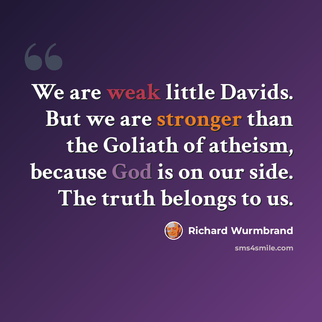 “We are weak little Davids. But we are stronger than the Goliath of atheism, because God is on our side. The truth belongs to us.” quote by Richard Wurmbrand