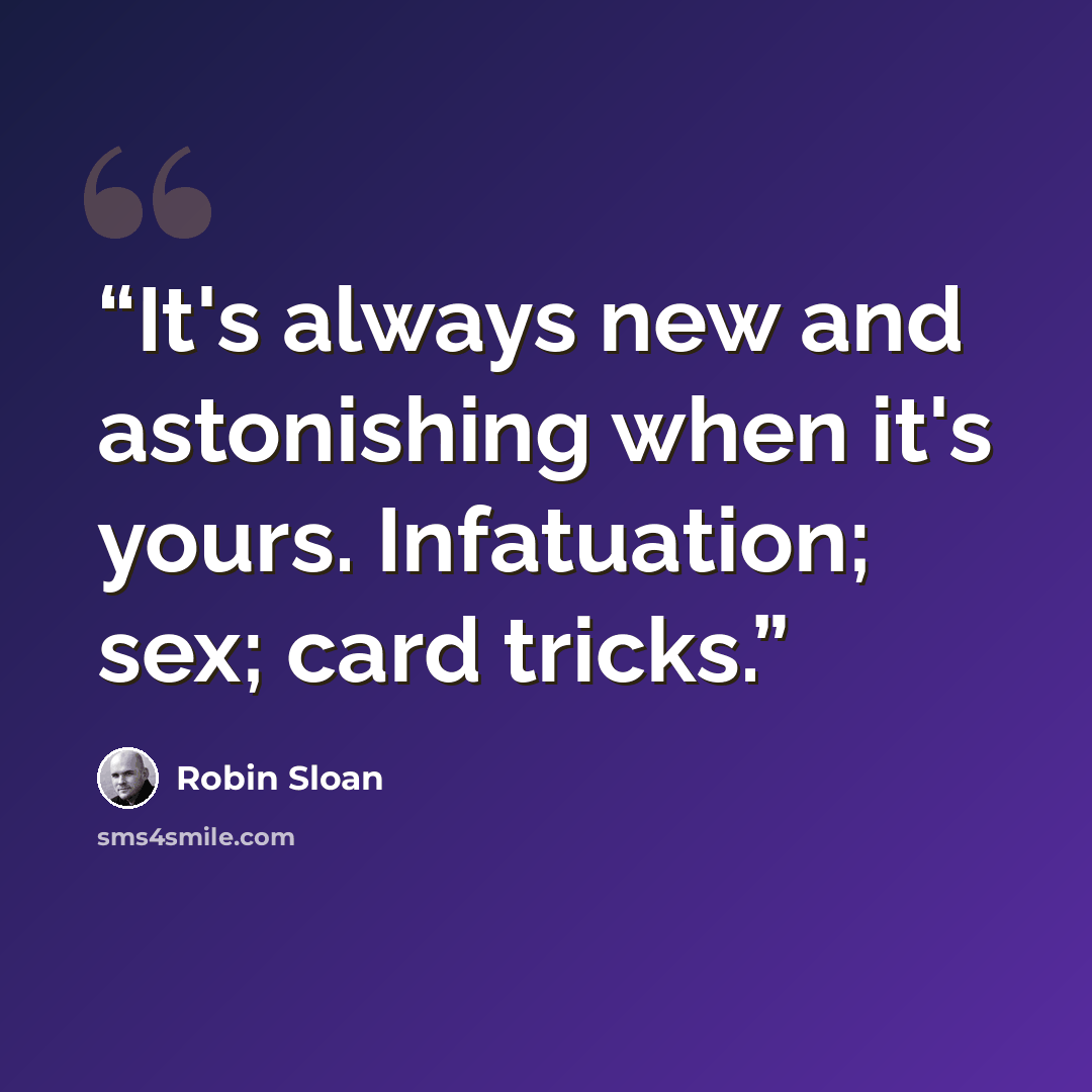 “It's always new and astonishing when it's yours. Infatuation; sex; card tricks.” quote by Robin Sloan