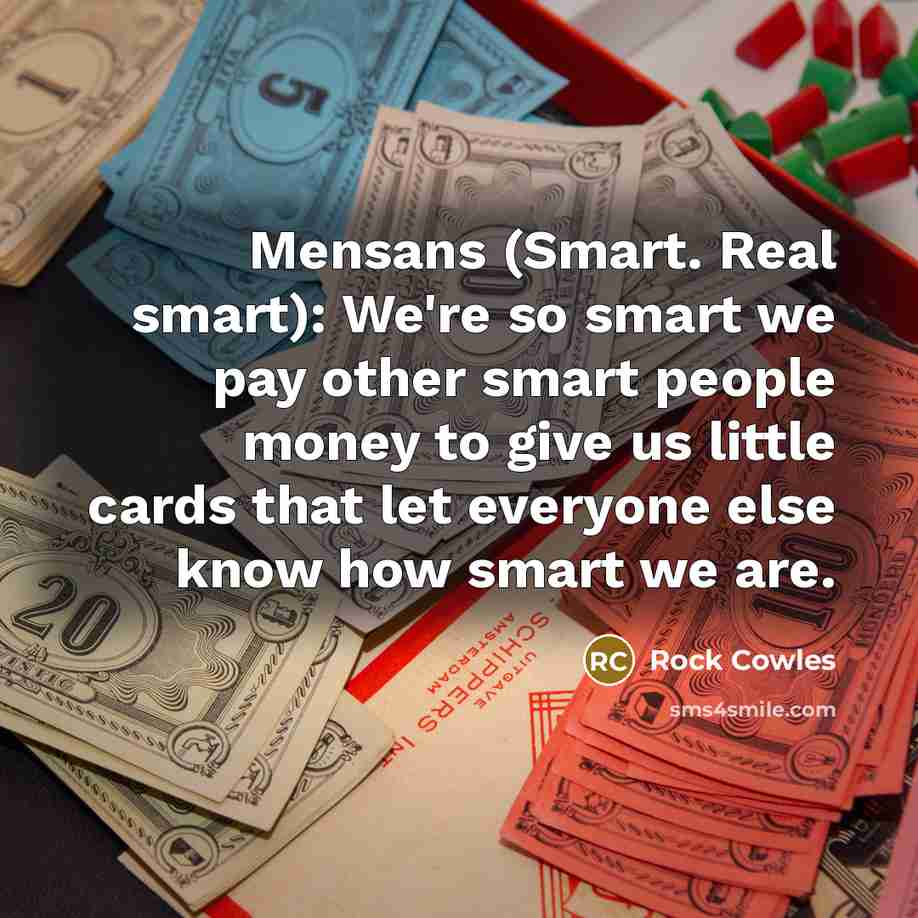 “Mensans (Smart. Real smart): We're so smart we pay other smart people money to give us little cards that let everyone else know how smart we are.” quote by Rock Cowles