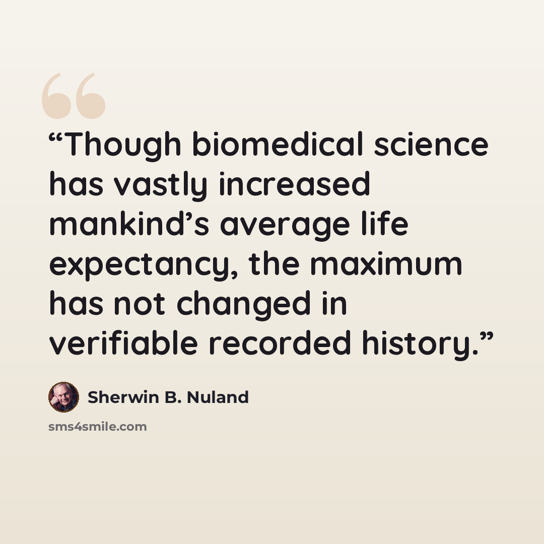 “Though biomedical science has vastly increased mankind’s average life expectancy, the maximum has not changed in verifiable recorded history.” quote by Sherwin B. Nuland