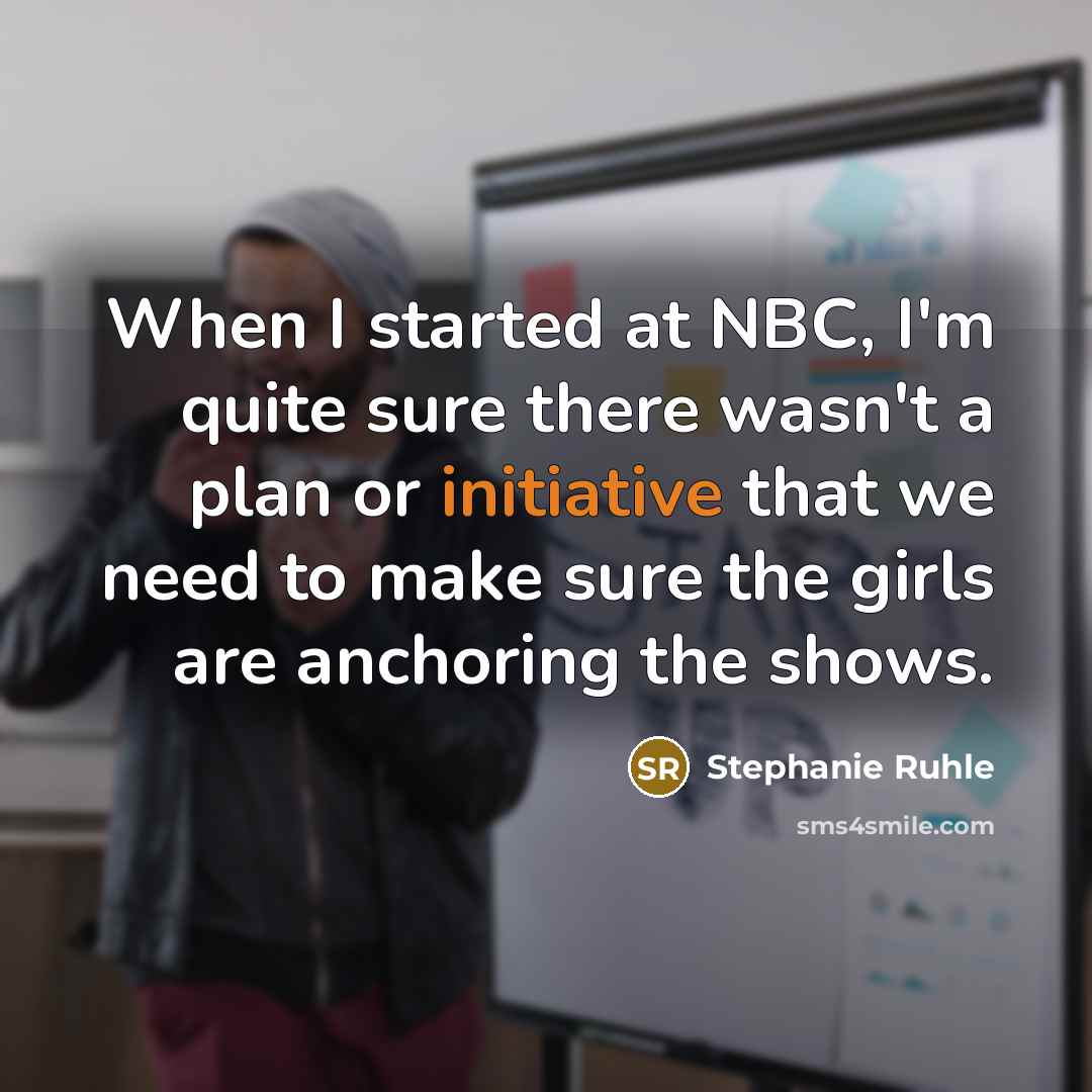“When I started at NBC, I'm quite sure there wasn't a plan or initiative that we need to make sure the girls are anchoring the shows.” quote by Stephanie Ruhle