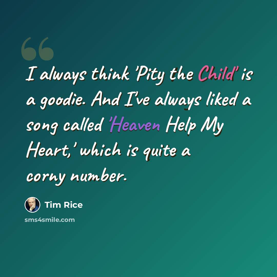 “I always think 'Pity the Child' is a goodie. And I've always liked a song called 'Heaven Help My Heart,' which is quite a corny number.” quote by Tim Rice