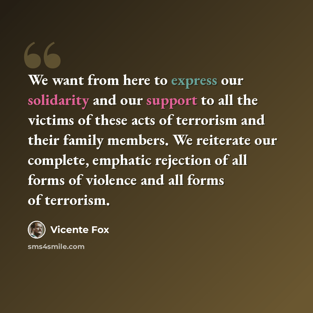 “We want from here to express our solidarity and our support to all the victims of these acts of terrorism and their family members. We reiterate our complete, emphatic rejection of all forms of violence and all forms of terrorism.” quote by Vicente Fox