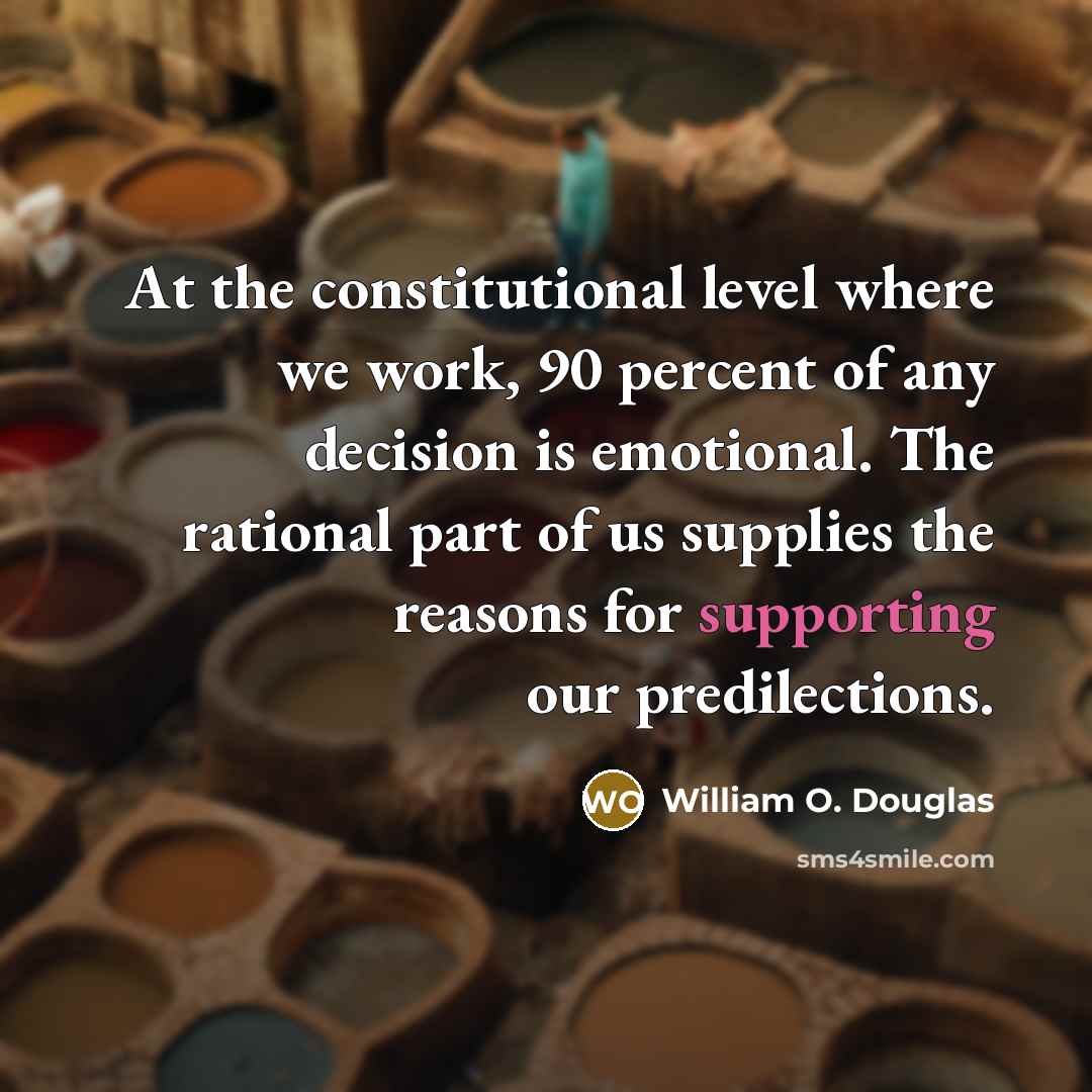 “At the constitutional level where we work, 90 percent of any decision is emotional. The rational part of us supplies the reasons for supporting our predilections.” quote by William O. Douglas