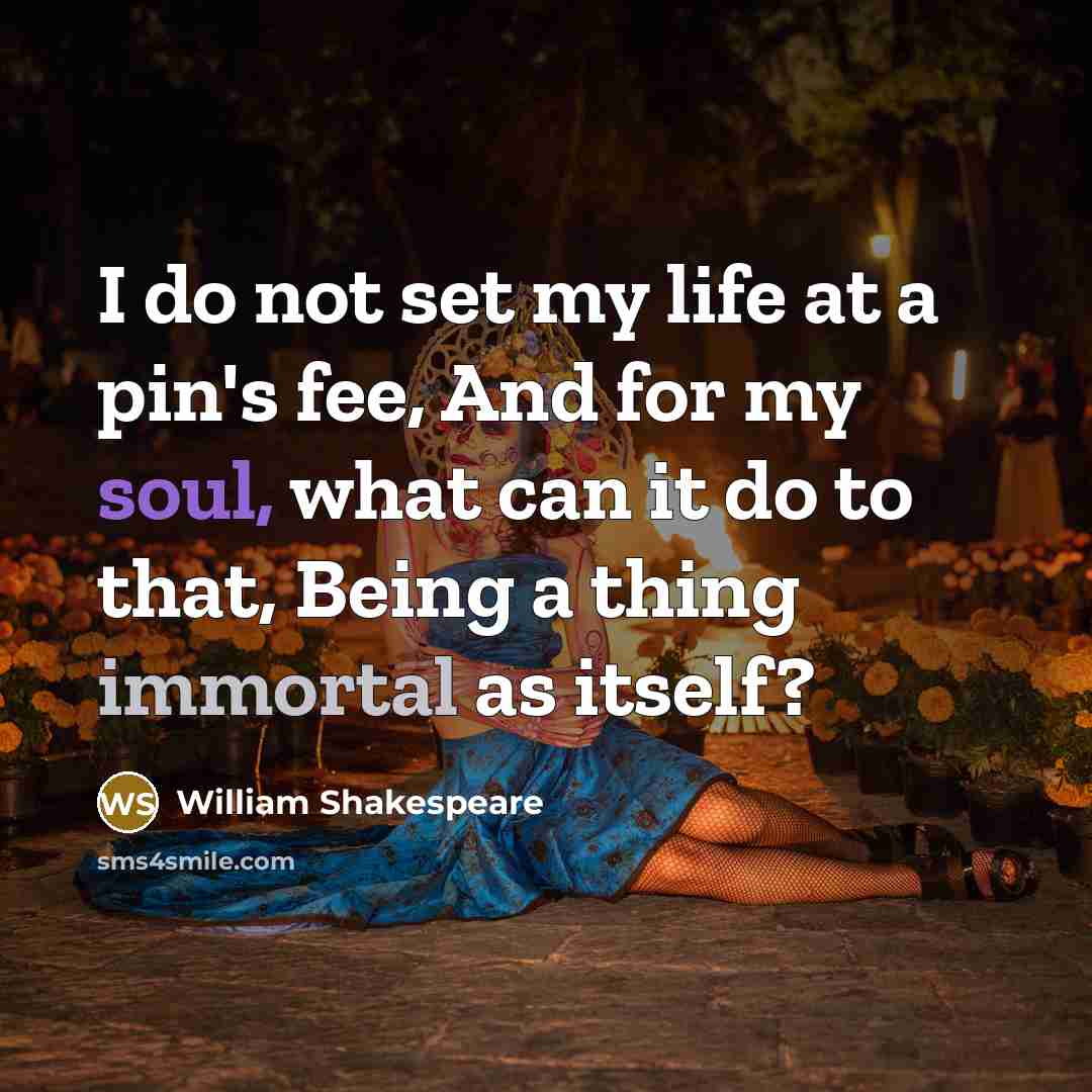 “I do not set my life at a pin's fee, And for my soul, what can it do to that, Being a thing immortal as itself?” quote by William Shakespeare