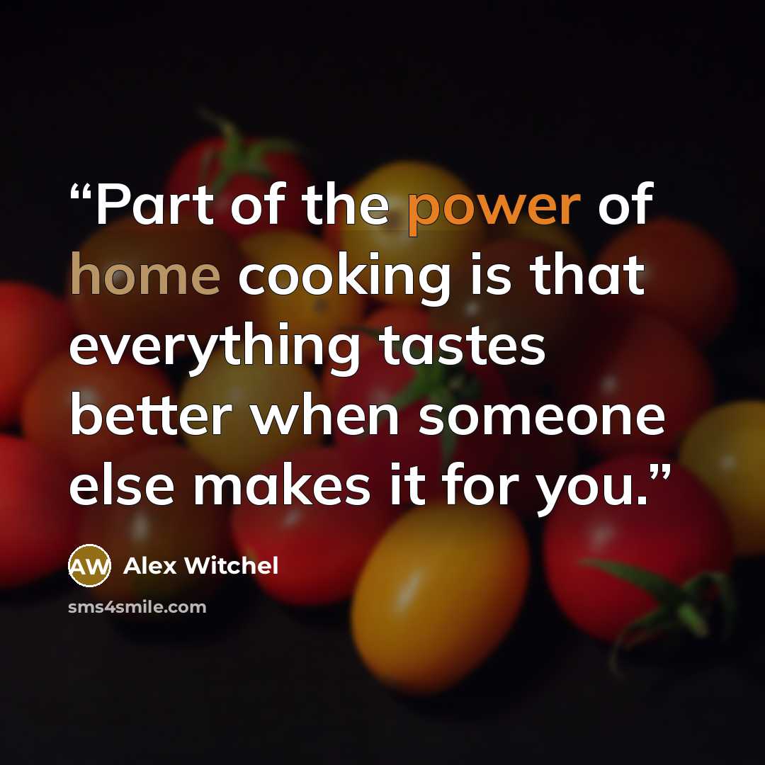 “Part of the power of home cooking is that everything tastes better when someone else makes it for you.” quote by Alex Witchel