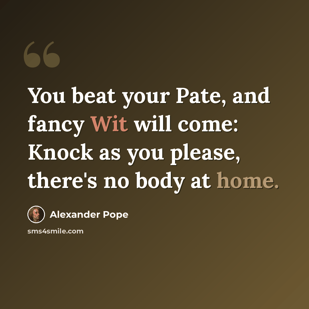 “You beat your Pate, and fancy Wit will come: Knock as you please, there's no body at home.” quote by Alexander Pope