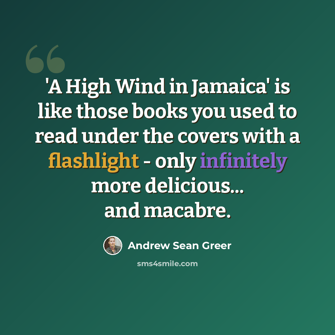 “'A High Wind in Jamaica' is like those books you used to read under the covers with a flashlight - only infinitely more delicious... and macabre.” quote by Andrew Sean Greer
